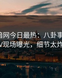 爆料网暗网今日最热：八卦事件曝光，大V现场曝光，细节太炸裂