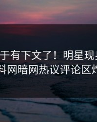 丑闻终于有下文了！明星现身回应，爆料网暗网热议评论区炸了