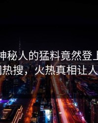 直击！神秘人的猛料竟然登上爆料网暗网热搜，火热真相让人瞠目