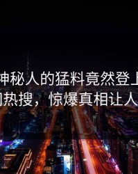 直击！神秘人的猛料竟然登上爆料网暗网热搜，惊爆真相让人瞠目