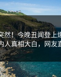发现太突然！今晚丑闻登上爆料网暗网，圈内人真相大白，网友直呼过瘾