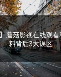【独家】蘑菇影视在线观看科普：爆料背后3大误区