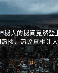 直击！神秘人的秘闻竟然登上爆料网暗网热搜，热议真相让人瞠目