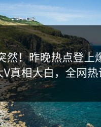 发现太突然！昨晚热点登上爆料网暗网，大V真相大白，全网热议不断