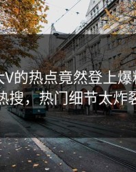 直击！大V的热点竟然登上爆料网暗网热搜，热门细节太炸裂