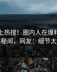 速看冲上热搜！圈内人在爆料网暗网被爆秘闻，网友：细节太炸裂