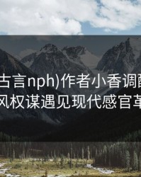 折观音(古言nph)作者小香调配师：当古风权谋遇见现代感官革命