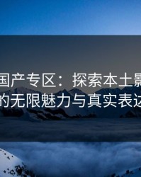 91自拍国产专区：探索本土影像创作的无限魅力与真实表达