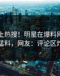 围观冲上热搜！明星在爆料网暗网被爆猛料，网友：评论区炸了