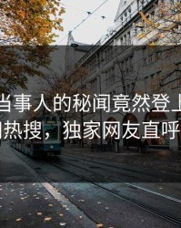 发现！当事人的秘闻竟然登上爆料网暗网热搜，独家网友直呼过瘾
