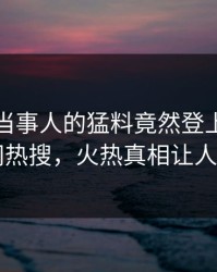 速看！当事人的猛料竟然登上爆料网暗网热搜，火热真相让人瞠目