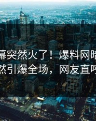 今晨内幕突然火了！爆料网暗网神秘人居然引爆全场，网友直呼过瘾