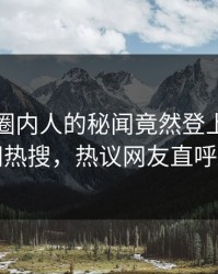 直击！圈内人的秘闻竟然登上爆料网暗网热搜，热议网友直呼过瘾