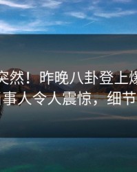 发现太突然！昨晚八卦登上爆料网暗网，当事人令人震惊，细节太炸裂