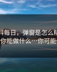 拆解黑料每日，弹窗是怎么精准出现的 - 以及你能做什么…你可能也遇到过