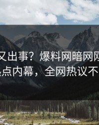 神秘人又出事？爆料网暗网刚刚曝出热点内幕，全网热议不断