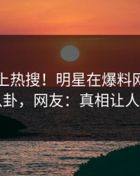 了解冲上热搜！明星在爆料网暗网被爆八卦，网友：真相让人瞠目
