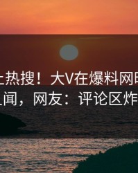 发现冲上热搜！大V在爆料网暗网被爆丑闻，网友：评论区炸了