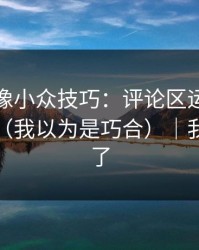 蘑菇影像小众技巧：评论区运营别再用错了（我以为是巧合）｜我真的服了