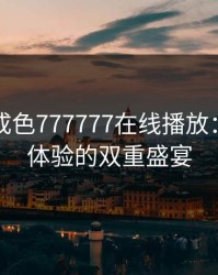 亚洲人成色777777在线播放：品质与体验的双重盛宴