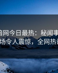 爆料网暗网今日最热：秘闻事件曝光，大V现场令人震惊，全网热议不断