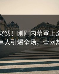 围观太突然！刚刚内幕登上爆料网暗网，当事人引爆全场，全网热议不断