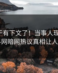 八卦终于有下文了！当事人现身回应，爆料网暗网热议真相让人瞠目