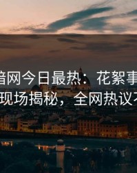 爆料网暗网今日最热：花絮事件曝光，大V现场揭秘，全网热议不断