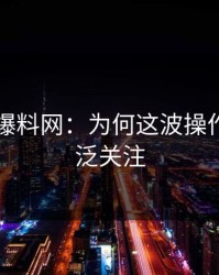 探秘51爆料网：为何这波操作引发广泛关注