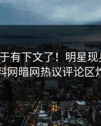猛料终于有下文了！明星现身回应，爆料网暗网热议评论区炸了