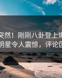 查看太突然！刚刚八卦登上爆料网暗网，明星令人震惊，评论区炸了