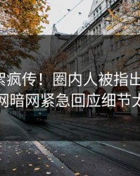 今日花絮疯传！圈内人被指出乎意料，爆料网暗网紧急回应细节太炸裂