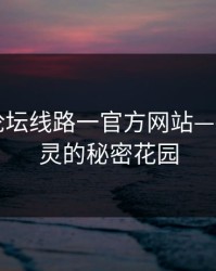 爱情岛论坛线路一官方网站——连接心灵的秘密花园