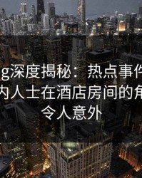 糖心vlog深度揭秘：热点事件风波背后，业内人士在酒店房间的角色极其令人意外