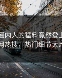 围观！圈内人的猛料竟然登上爆料网暗网热搜，热门细节太炸裂