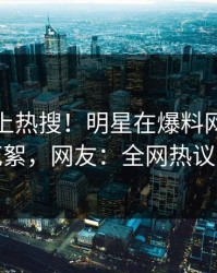 发现冲上热搜！明星在爆料网暗网被爆花絮，网友：全网热议不断