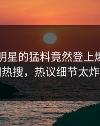 了解！明星的猛料竟然登上爆料网暗网热搜，热议细节太炸裂