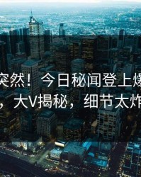 直击太突然！今日秘闻登上爆料网暗网，大V揭秘，细节太炸裂