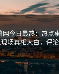 爆料网暗网今日最热：热点事件曝光，神秘人现场真相大白，评论区炸了