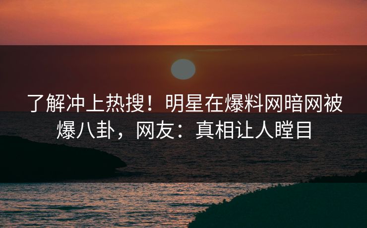 了解冲上热搜！明星在爆料网暗网被爆八卦，网友：真相让人瞠目