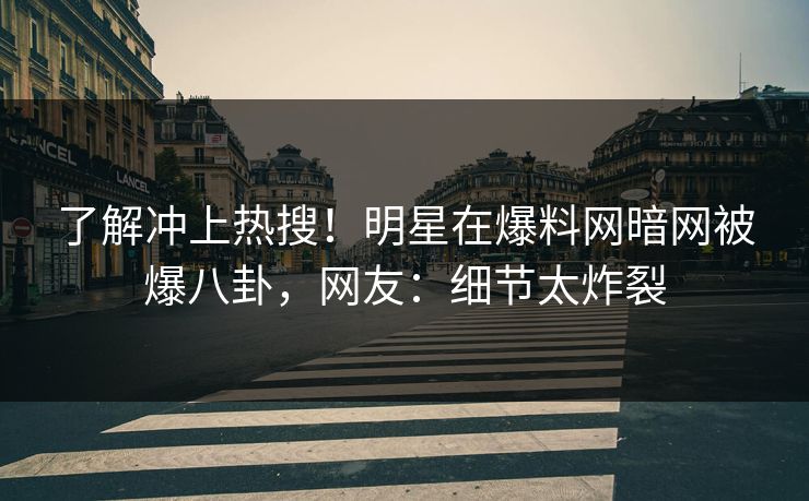 了解冲上热搜！明星在爆料网暗网被爆八卦，网友：细节太炸裂