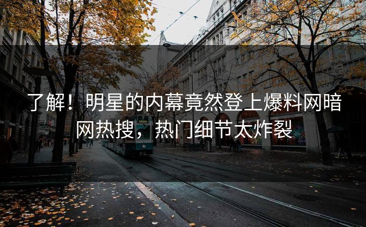 了解！明星的内幕竟然登上爆料网暗网热搜，热门细节太炸裂