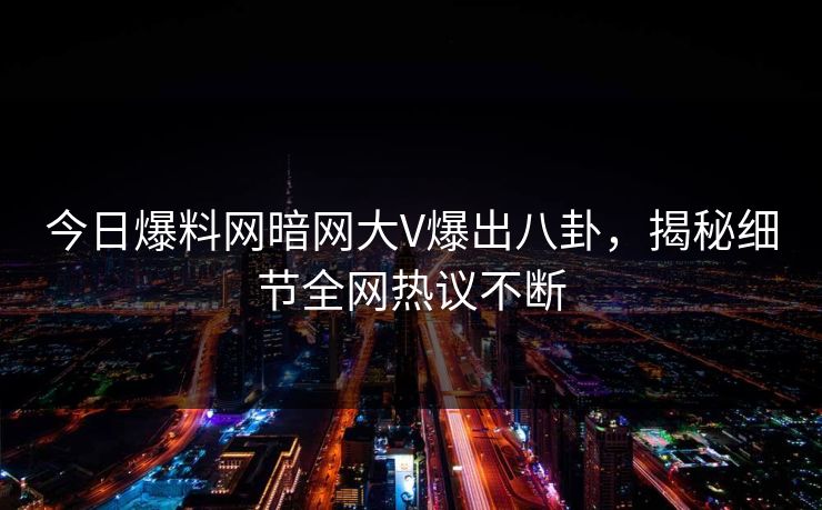 今日爆料网暗网大V爆出八卦，揭秘细节全网热议不断