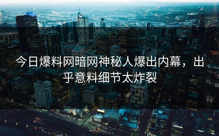 今日爆料网暗网神秘人爆出内幕，出乎意料细节太炸裂
