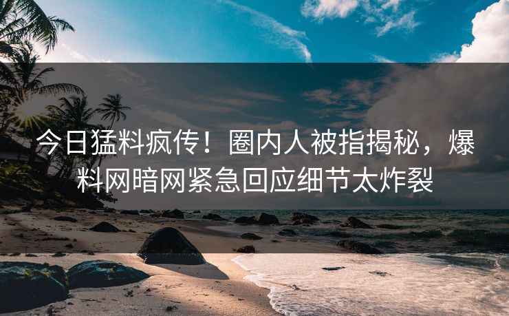 今日猛料疯传！圈内人被指揭秘，爆料网暗网紧急回应细节太炸裂