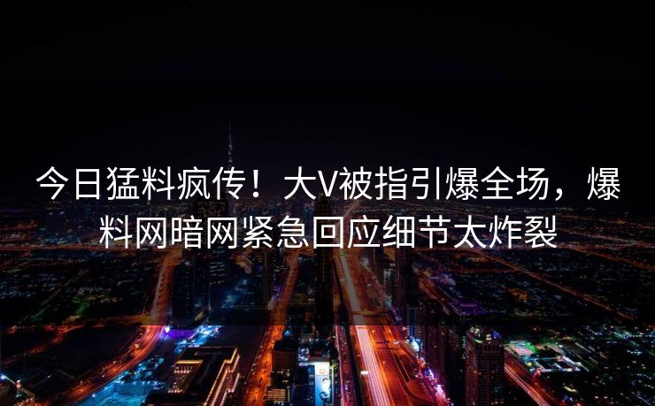 今日猛料疯传！大V被指引爆全场，爆料网暗网紧急回应细节太炸裂