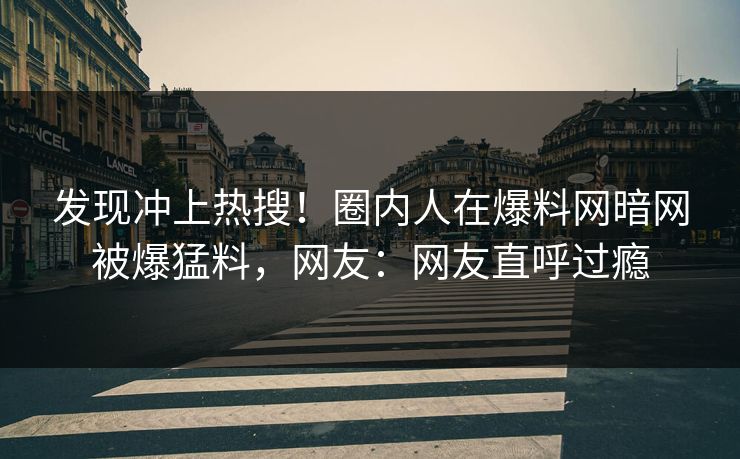 发现冲上热搜！圈内人在爆料网暗网被爆猛料，网友：网友直呼过瘾