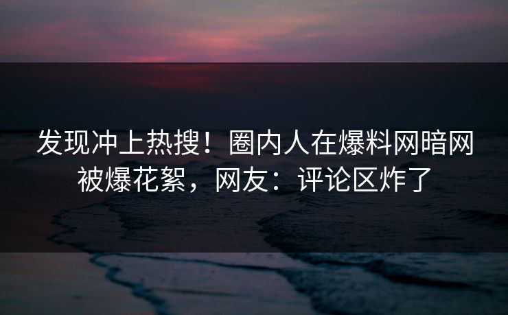 发现冲上热搜！圈内人在爆料网暗网被爆花絮，网友：评论区炸了