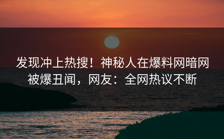 发现冲上热搜！神秘人在爆料网暗网被爆丑闻，网友：全网热议不断