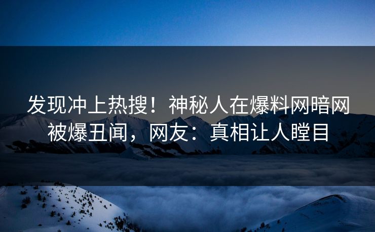 发现冲上热搜！神秘人在爆料网暗网被爆丑闻，网友：真相让人瞠目